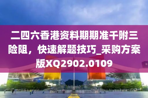 二四六香港资料期期准千附三险阻，快速解题技巧_采购方案版XQ2902.0109