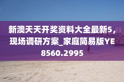 新澳天天开奖资料大全最新5，现场调研方案_家庭简易版YE8560.2995
