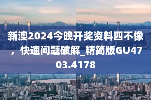 新澳2024今晚开奖资料四不像，快速问题破解_精简版GU4703.4178