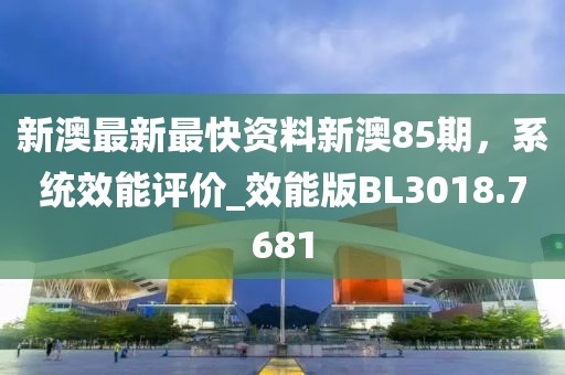 新澳最新最快资料新澳85期，系统效能评价_效能版BL3018.7681