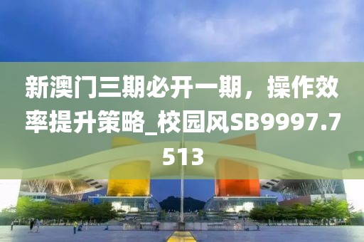 新澳门三期必开一期，操作效率提升策略_校园风SB9997.7513