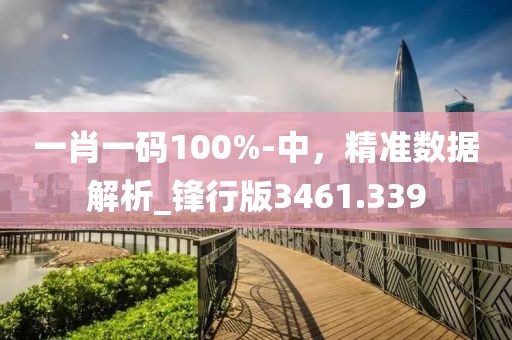 一肖一码100%-中，精准数据解析_锋行版3461.339