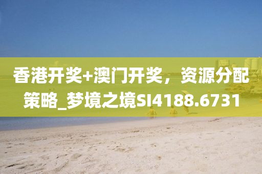香港开奖+澳门开奖，资源分配策略_梦境之境SI4188.6731