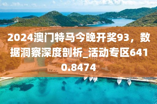 2024澳门特马今晚开奖93，数据洞察深度剖析_活动专区6410.8474