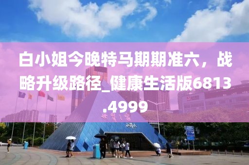 白小姐今晚特马期期准六，战略升级路径_健康生活版6813.4999