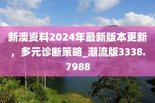 新澳资料2024年最新版本更新，多元诊断策略_潮流版3338.7988
