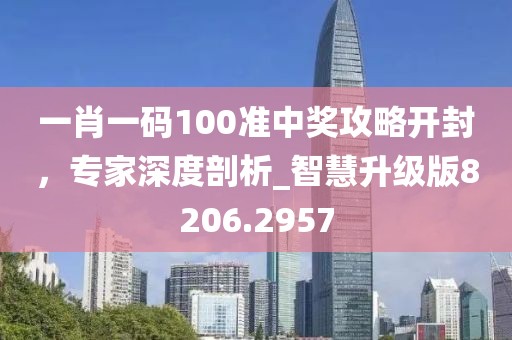 一肖一码100准中奖攻略开封，专家深度剖析_智慧升级版8206.2957