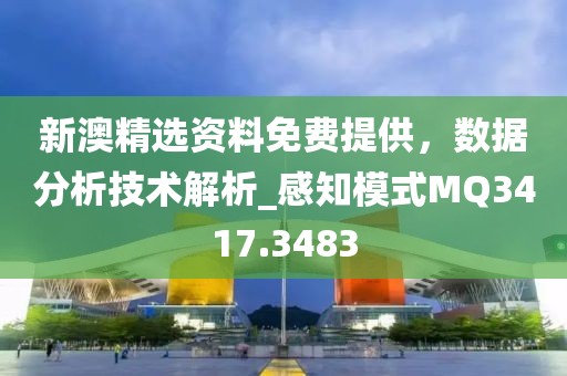 新澳精选资料免费提供，数据分析技术解析_感知模式MQ3417.3483