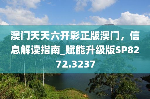 澳门天天六开彩正版澳门，信息解读指南_赋能升级版SP8272.3237