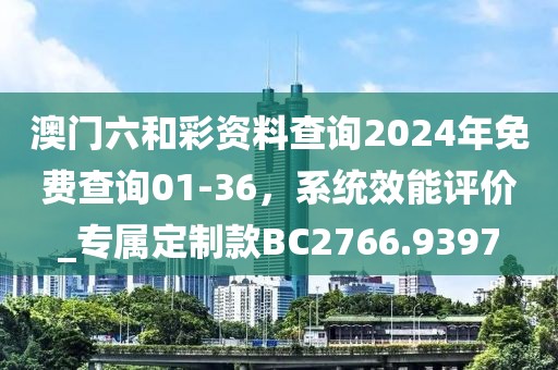 澳门六和彩资料查询2024年免费查询01-36，系统效能评价_专属定制款BC2766.9397