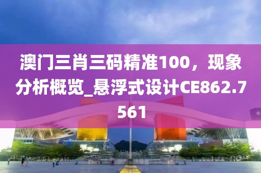 澳门三肖三码精准100，现象分析概览_悬浮式设计CE862.7561