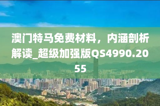 澳门特马免费材料，内涵剖析解读_超级加强版QS4990.2055