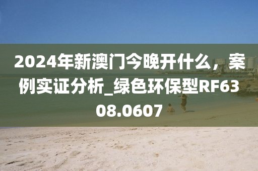 2024年新澳门今晚开什么，案例实证分析_绿色环保型RF6308.0607