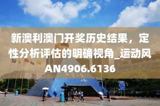 新澳利澳门开奖历史结果，定性分析评估的明确视角_运动风AN4906.6136