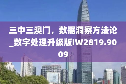 三中三澳门，数据洞察方法论_数字处理升级版IW2819.9009