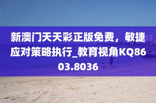 新澳门天天彩正版免费，敏捷应对策略执行_教育视角KQ8603.8036