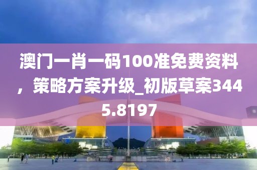 澳门一肖一码100准免费资料，策略方案升级_初版草案3445.8197