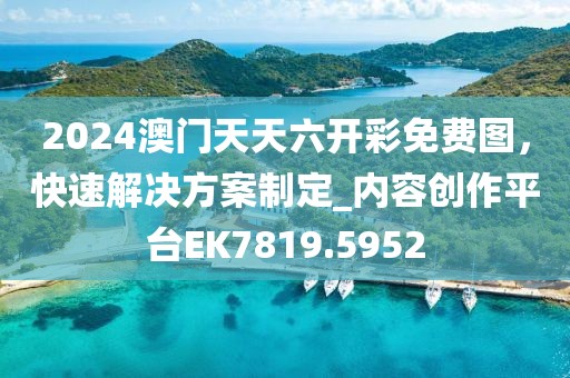 2024澳门天天六开彩免费图，快速解决方案制定_内容创作平台EK7819.5952