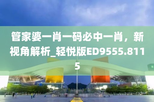 管家婆一肖一码必中一肖，新视角解析_轻悦版ED9555.8115