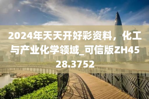 2024年天天开好彩资料，化工与产业化学领域_可信版ZH4528.3752