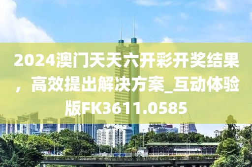 2024澳门天天六开彩开奖结果，高效提出解决方案_互动体验版FK3611.0585