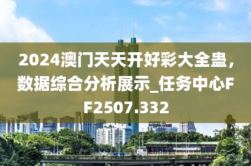 2024澳门天天开好彩大全蛊，数据综合分析展示_任务中心FF2507.332