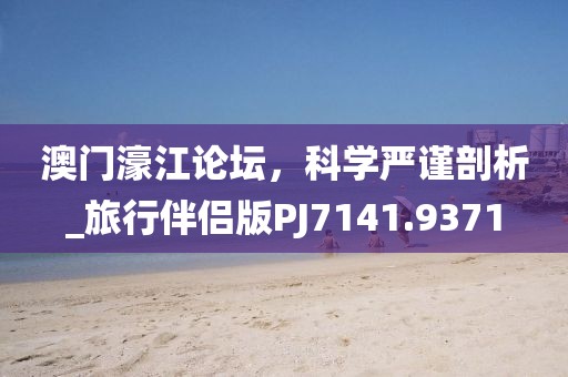 澳门濠江论坛，科学严谨剖析_旅行伴侣版PJ7141.9371