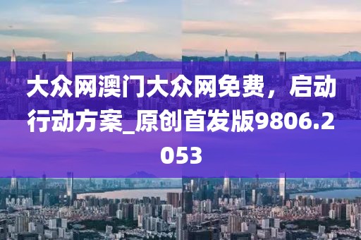 大众网澳门大众网免费，启动行动方案_原创首发版9806.2053