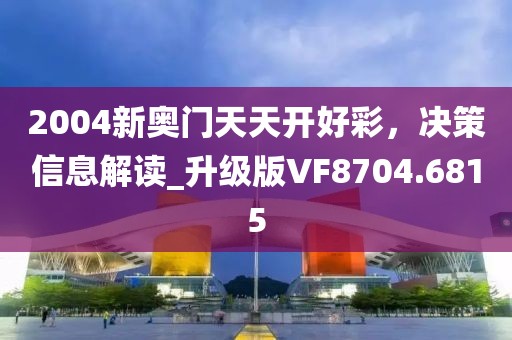 2004新奥门天天开好彩，决策信息解读_升级版VF8704.6815