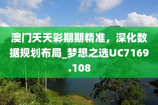 澳门天天彩期期精准，深化数据规划布局_梦想之选UC7169.108
