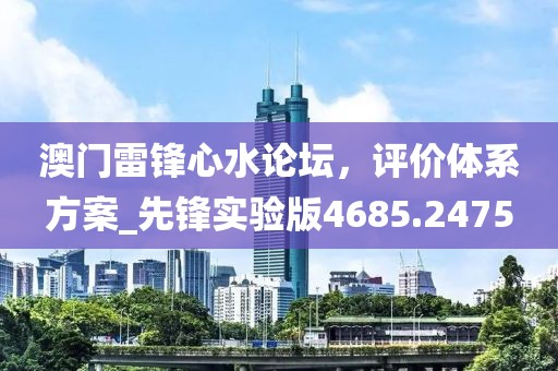 澳门雷锋心水论坛，评价体系方案_先锋实验版4685.2475