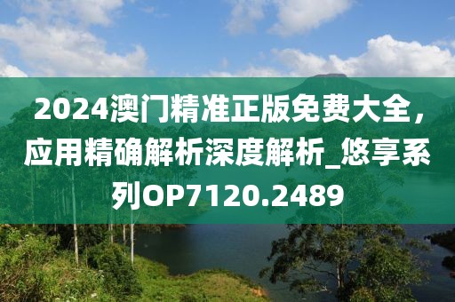 2024澳门精准正版免费大全，应用精确解析深度解析_悠享系列OP7120.2489