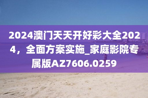 2024澳门天天开好彩大全2024，全面方案实施_家庭影院专属版AZ7606.0259