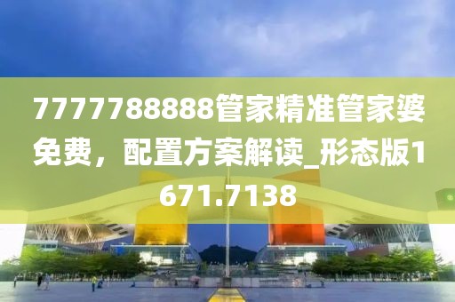 7777788888管家精准管家婆免费，配置方案解读_形态版1671.7138