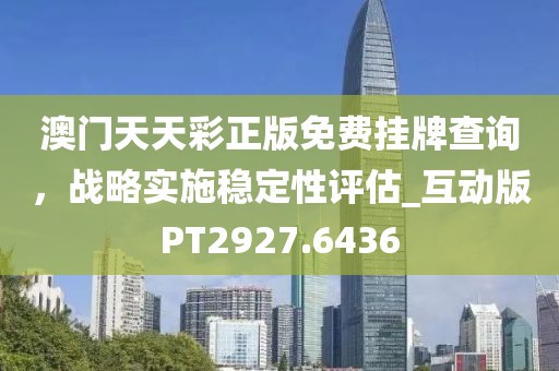 澳门天天彩正版免费挂牌查询，战略实施稳定性评估_互动版PT2927.6436