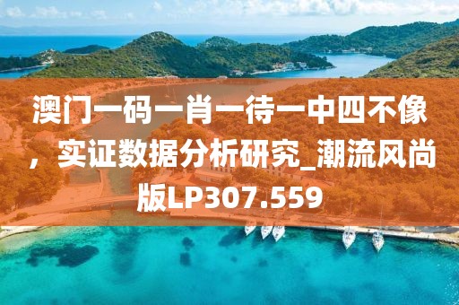 澳门一码一肖一待一中四不像，实证数据分析研究_潮流风尚版LP307.559