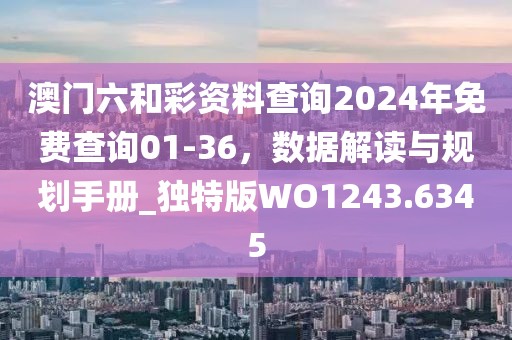 澳门六和彩资料查询2024年免费查询01-36，数据解读与规划手册_独特版WO1243.6345