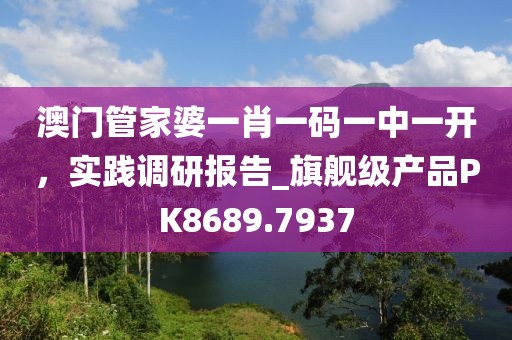 澳门管家婆一肖一码一中一开，实践调研报告_旗舰级产品PK8689.7937