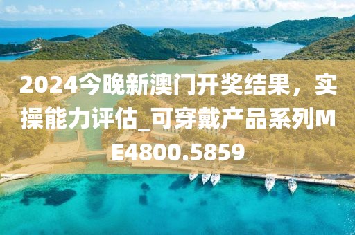 2024今晚新澳门开奖结果，实操能力评估_可穿戴产品系列ME4800.5859