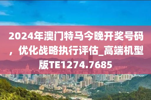 2024年澳门特马今晚开奖号码，优化战略执行评估_高端机型版TE1274.7685