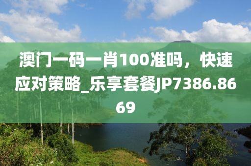澳门一码一肖100准吗，快速应对策略_乐享套餐JP7386.8669