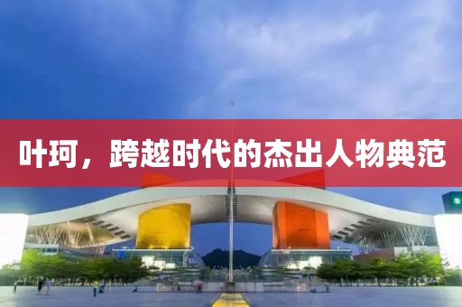 叶珂，跨越时代的杰出人物典范