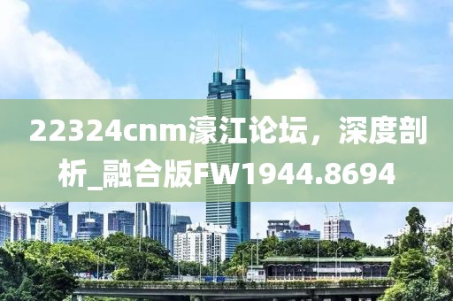 22324cnm濠江论坛，深度剖析_融合版FW1944.8694