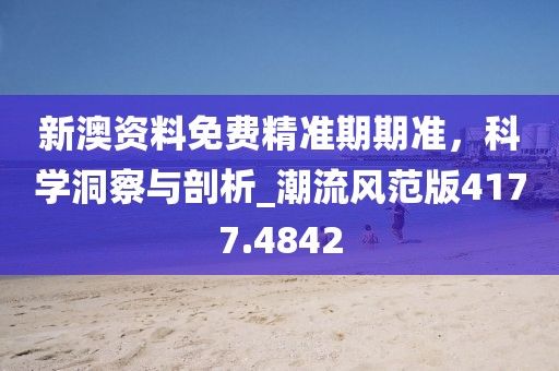新澳资料免费精准期期准，科学洞察与剖析_潮流风范版4177.4842