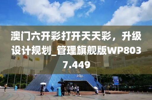 澳门六开彩打开天天彩，升级设计规划_管理旗舰版WP8037.449