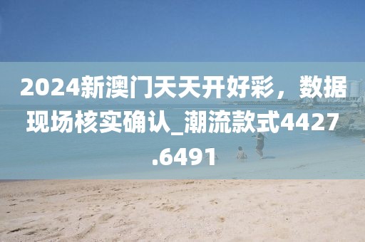 2024新澳门天天开好彩，数据现场核实确认_潮流款式4427.6491