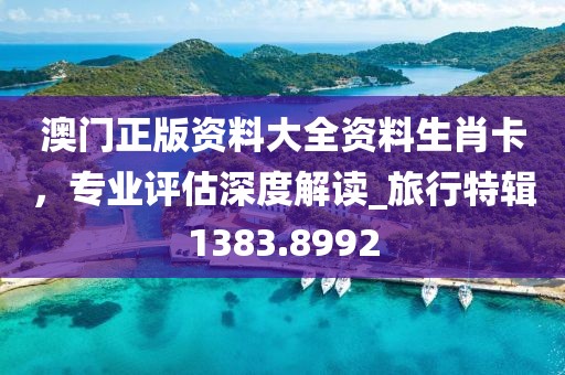 澳门正版资料大全资料生肖卡，专业评估深度解读_旅行特辑1383.8992