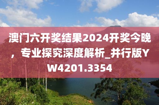 澳门六开奖结果2024开奖今晚，专业探究深度解析_并行版YW4201.3354