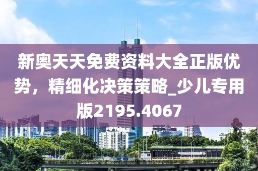 新奥天天免费资料大全正版优势，精细化决策策略_少儿专用版2195.4067