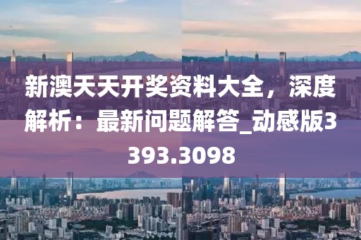 新澳天天开奖资料大全，深度解析：最新问题解答_动感版3393.3098